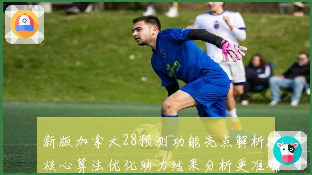 新版加拿大28预测功能亮点解析：核心算法优化助力结果分析更准确