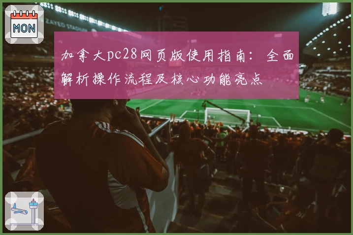 加拿大pc28网页版使用指南：全面解析操作流程及核心功能亮点