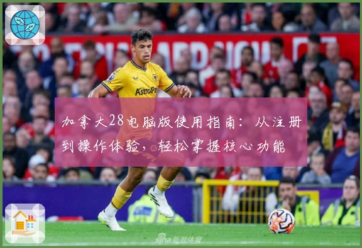 加拿大28电脑版使用指南：从注册到操作体验，轻松掌握核心功能