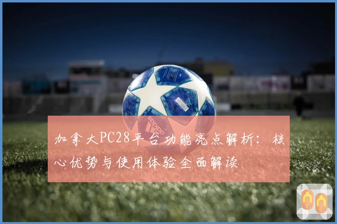 加拿大PC28平台功能亮点解析:核心优势与使用体验全面解读