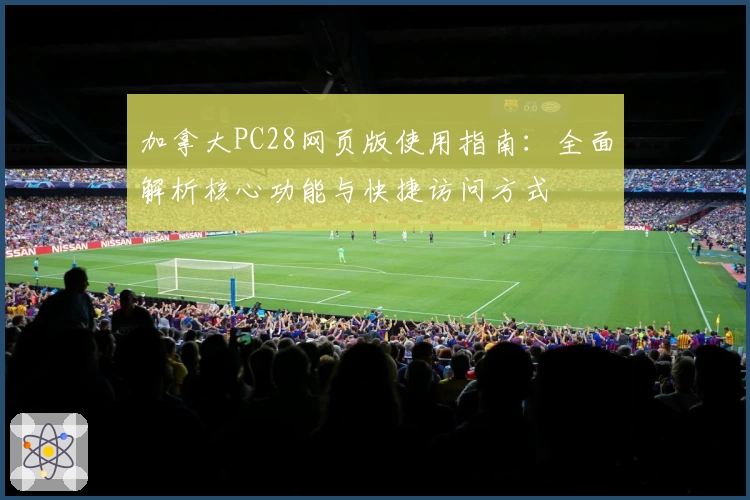 加拿大PC28网页版使用指南：全面解析核心功能与快捷访问方式