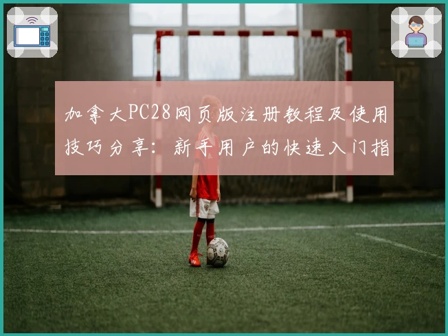 加拿大PC28网页版注册教程及使用技巧分享：新手用户的快速入门指南