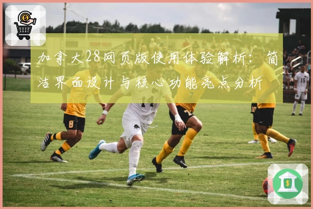 加拿大28网页版使用体验解析:简洁界面设计与核心功能亮点分析