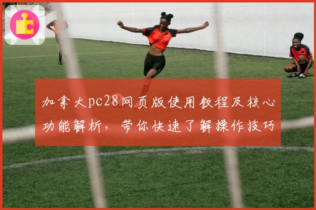 加拿大pc28网页版使用教程及核心功能解析，带你快速了解操作技巧和便捷访问方式