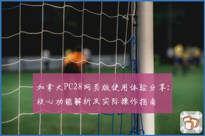 加拿大PC28网页版使用体验分享：核心功能解析及实际操作指南