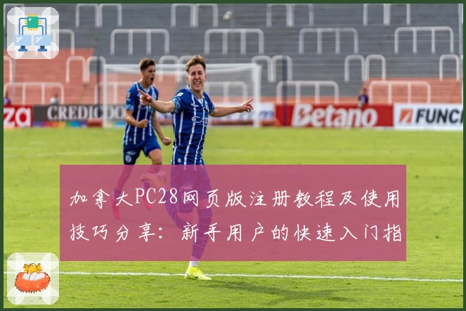 加拿大PC28网页版注册教程及使用技巧分享：新手用户的快速入门指南