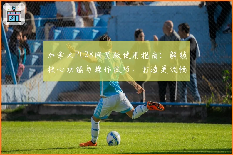 加拿大PC28网页版使用指南：解锁核心功能与操作技巧，打造更流畅的用户体验