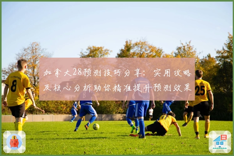 加拿大28预测技巧分享：实用攻略及核心分析助你精准提升预测效果