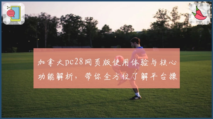 加拿大pc28网页版使用体验与核心功能解析，带你全方位了解平台操作流程与亮点