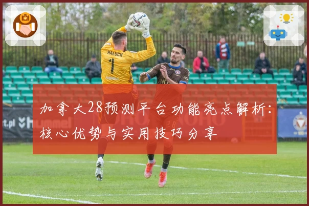 加拿大28预测平台功能亮点解析：核心优势与实用技巧分享