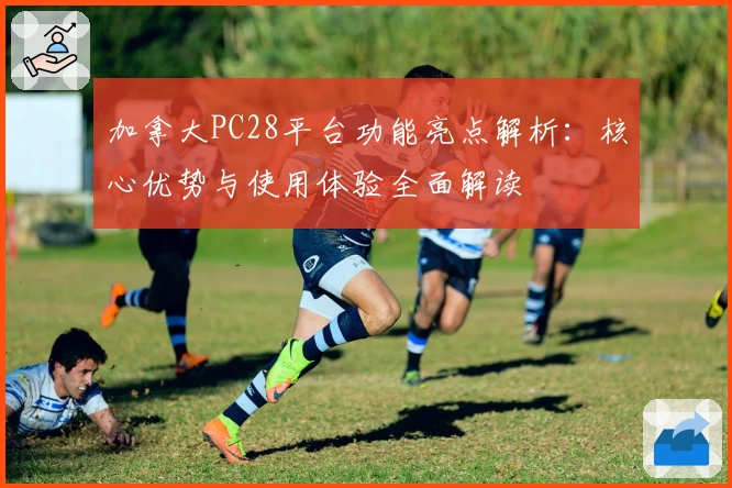 加拿大PC28平台功能亮点解析：核心优势与使用体验全面解读