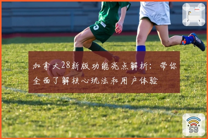 加拿大28新版功能亮点解析：带你全面了解核心玩法和用户体验