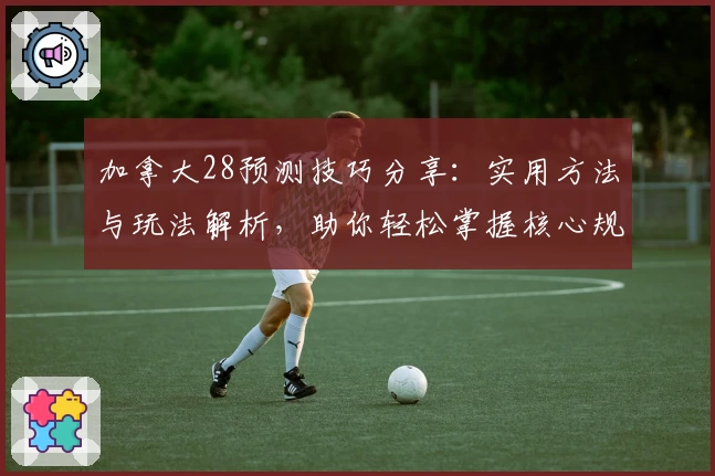 加拿大28预测技巧分享：实用方法与玩法解析，助你轻松掌握核心规律